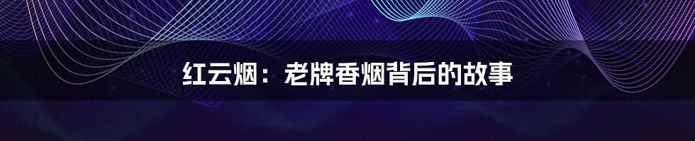 红云烟:老牌香烟背后的故事