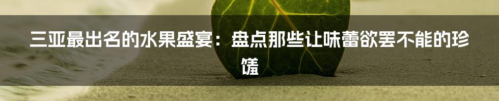 三亚最出名的水果盛宴:盘点那些让味蕾欲罢不能的珍馐
