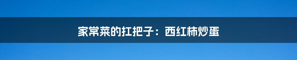 家常菜的扛把子:西红柿炒蛋