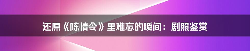 还原《陈情令》里难忘的瞬间:剧照鉴赏