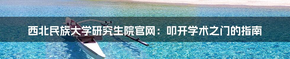 西北民族大学研究生院官网:叩开学术之门的指南
