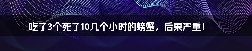吃了3个死了10几个小时的螃蟹,后果严重!