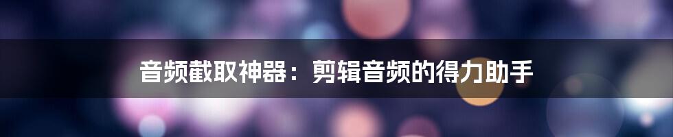 音频截取神器:剪辑音频的得力助手