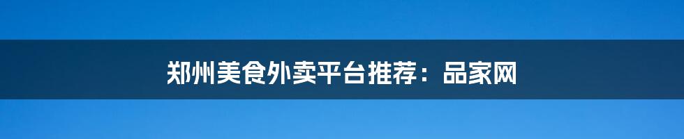 郑州美食外卖平台推荐:品家网