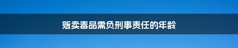 贩卖毒品需负刑事责任的年龄