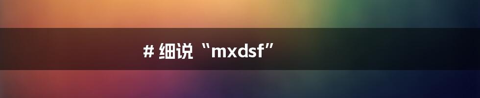 # 细说“mxdsf”