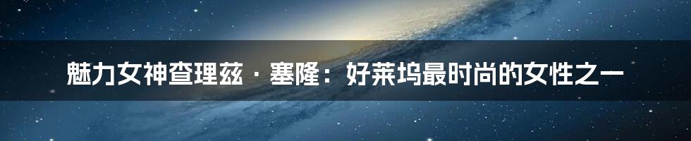 魅力女神查理兹·塞隆:好莱坞最时尚的女性之一
