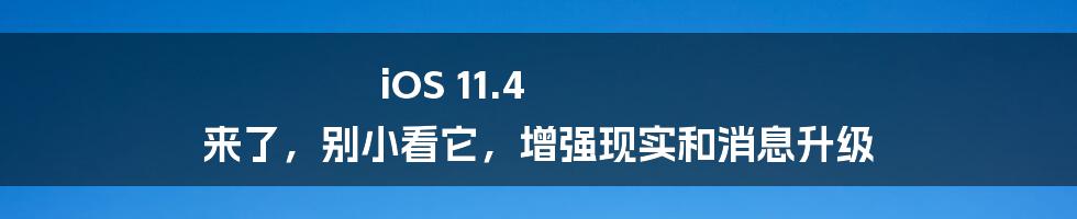 iOS 11.4 来了,别小看它,增强现实和消息升级