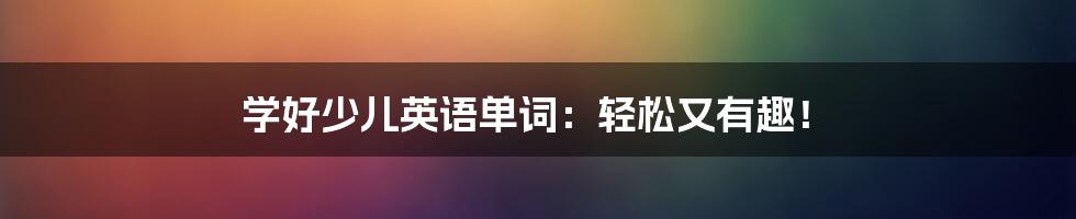 学好少儿英语单词:轻松又有趣!