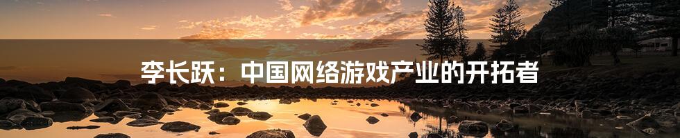 李长跃:中国网络游戏产业的开拓者