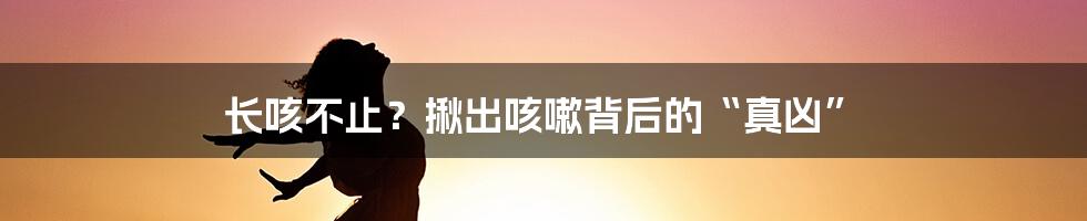 长咳不止?揪出咳嗽背后的“真凶”