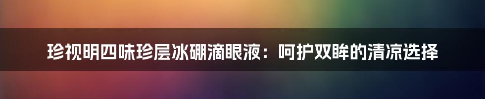 珍视明四味珍层冰硼滴眼液：呵护双眸的清凉选择
