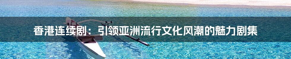 香港连续剧:引领亚洲流行文化风潮的魅力剧集