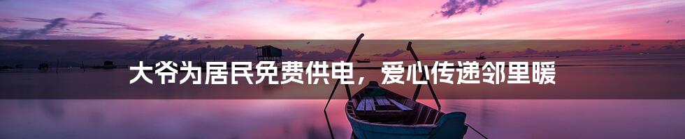 大爷为居民免费供电,爱心传递邻里暖