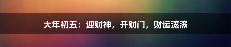 大年初五：迎财神，开财门，财运滚滚