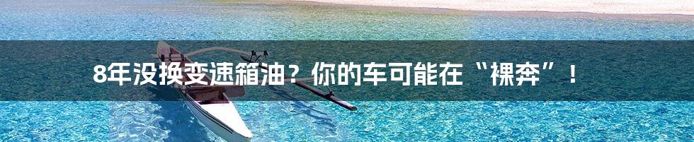 8年没换变速箱油?你的车可能在“裸奔”!