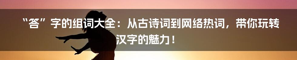“答”字的组词大全:从古诗词到网络热词,带你玩转汉字的魅力!