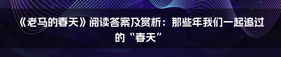 《老马的春天》阅读答案及赏析:那些年我们一起追过的“春天”