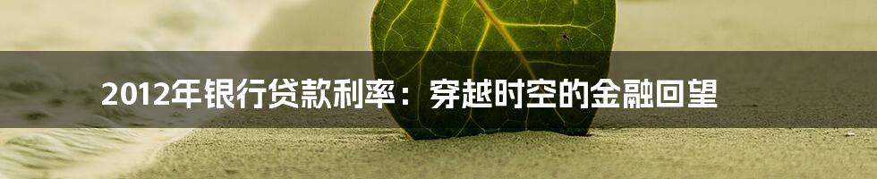 2012年银行贷款利率:穿越时空的金融回望