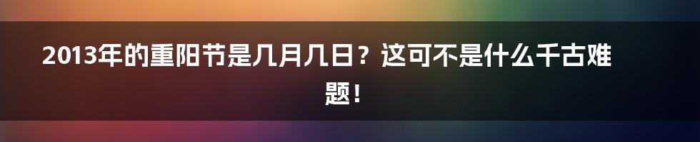 2013年的重阳节是几月几日?这可不是什么千古难题!