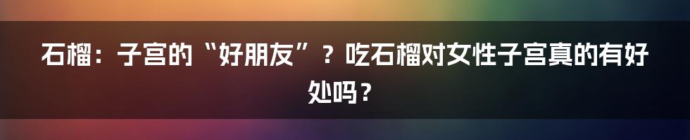 石榴:子宫的“好朋友”?吃石榴对女性子宫真的有好处吗?