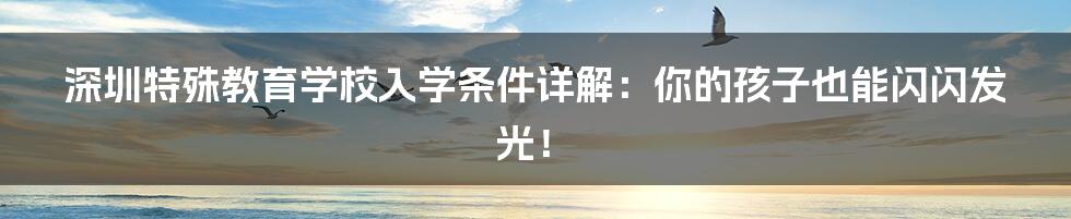 深圳特殊教育学校入学条件详解:你的孩子也能闪闪发光!