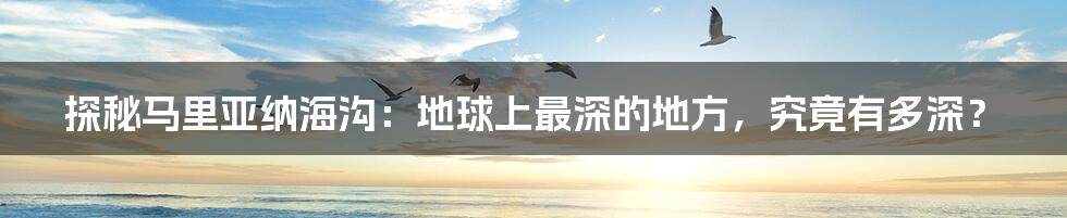 探秘马里亚纳海沟:地球上最深的地方,究竟有多深?