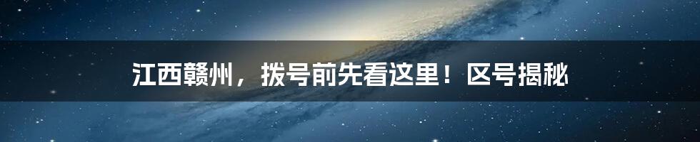 江西赣州,拨号前先看这里!区号揭秘