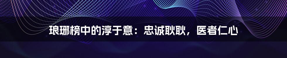 琅琊榜中的淳于意:忠诚耿耿,医者仁心