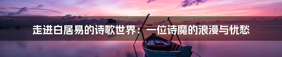 走进白居易的诗歌世界:一位诗魔的浪漫与忧愁