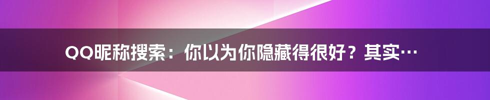 QQ昵称搜索:你以为你隐藏得很好?其实…