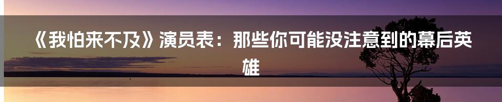 《我怕来不及》演员表:那些你可能没注意到的幕后英雄