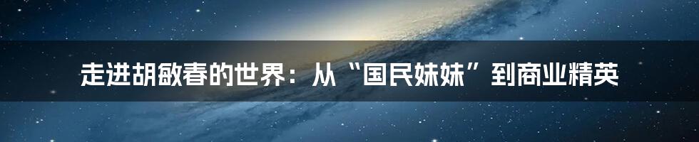 走进胡敏春的世界:从“国民妹妹”到商业精英
