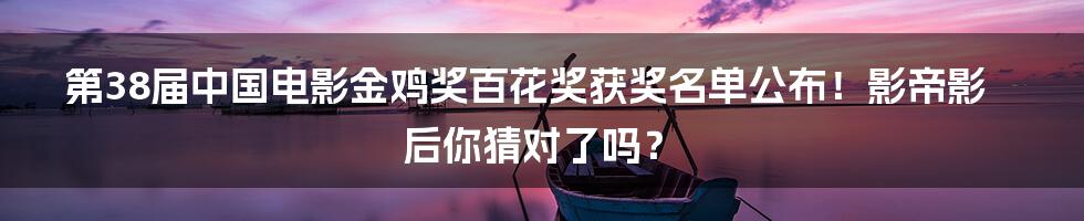 第38届中国电影金鸡奖百花奖获奖名单公布!影帝影后你猜对了吗?