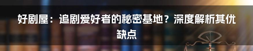 好剧屋:追剧爱好者的秘密基地?深度解析其优缺点