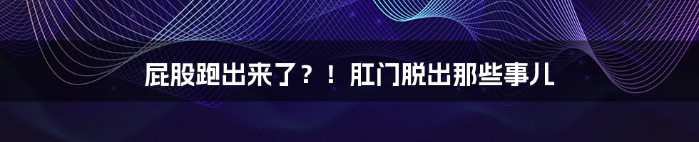 屁股跑出来了?!肛门脱出那些事儿