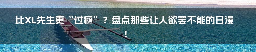 比XL先生更“过瘾”?盘点那些让人欲罢不能的日漫!