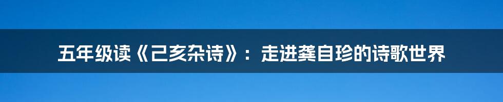 五年级读《己亥杂诗》:走进龚自珍的诗歌世界
