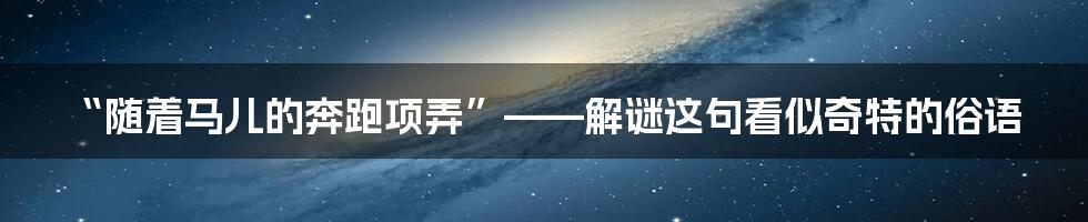 “随着马儿的奔跑项弄”——解谜这句看似奇特的俗语