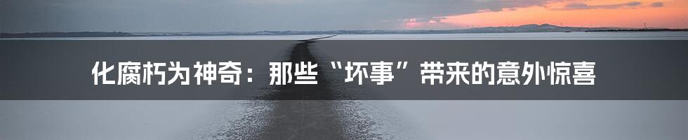 化腐朽为神奇:那些“坏事”带来的意外惊喜