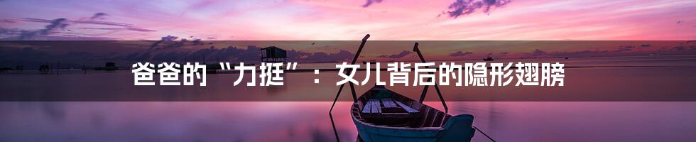 爸爸的“力挺”：女儿背后的隐形翅膀