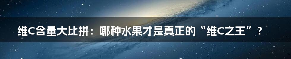 维C含量大比拼:哪种水果才是真正的“维C之王”?