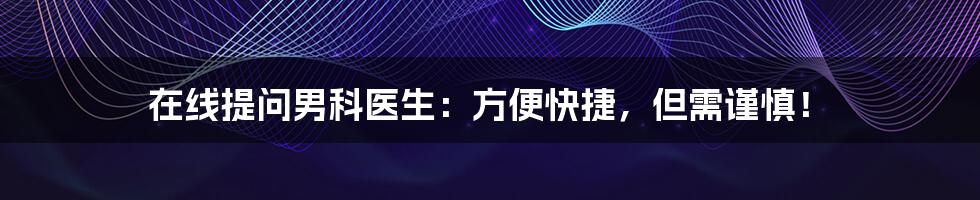 在线提问男科医生:方便快捷,但需谨慎!
