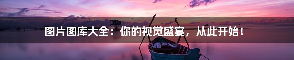 图片图库大全:你的视觉盛宴,从此开始!