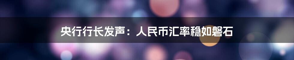 央行行长发声:人民币汇率稳如磐石