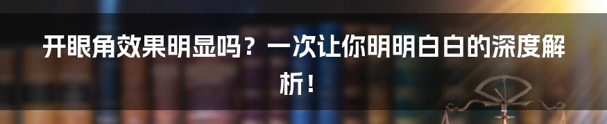 开眼角效果明显吗?一次让你明明白白的深度解析!