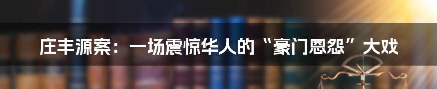 庄丰源案:一场震惊华人的“豪门恩怨”大戏