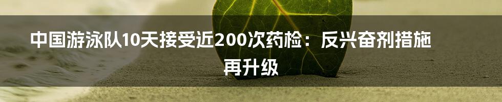 中国游泳队10天接受近200次药检:反兴奋剂措施再升级