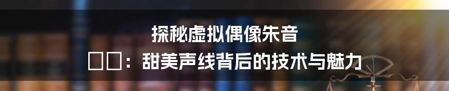 探秘虚拟偶像朱音 ゆい:甜美声线背后的技术与魅力