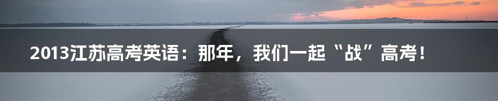 2013江苏高考英语:那年,我们一起“战”高考!